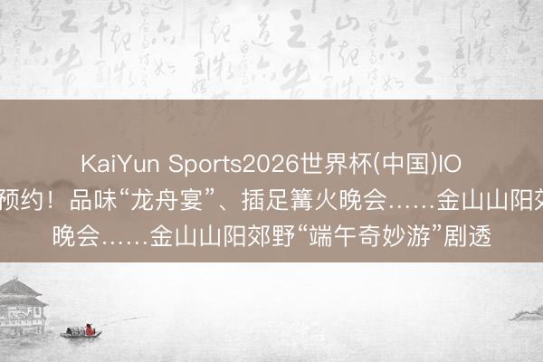 KaiYun Sports2026世界杯(中国)IOS/安卓官方下载 免票预约！品味“龙舟宴”、插足篝火晚会……金山山阳郊野“端午奇妙游”剧透