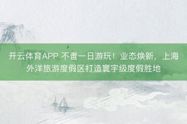 开云体育APP 不啻一日游玩!业态焕新,上海外洋旅游度假区打造寰宇级度假胜地
