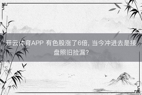 开云体育APP 有色股涨了6倍, 当今冲进去是接盘照旧捡漏?