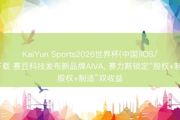 KaiYun Sports2026世界杯(中国)IOS/安卓官方下载 赛豆科技发布新品牌AIVA, 赛力斯锁定“股权+制造”双收益