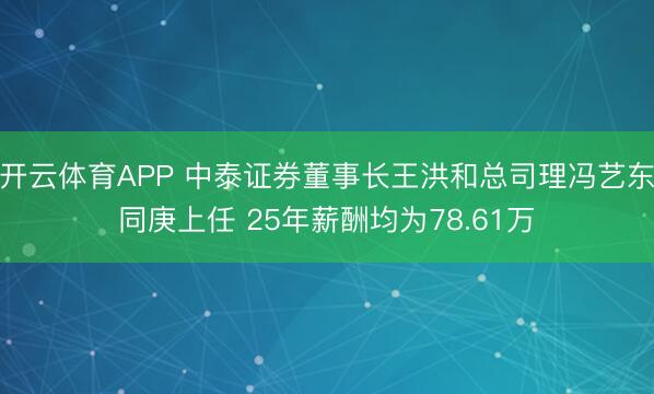 开云体育APP 中泰证券董事长王洪和总司理冯艺东同庚上任 25年薪酬均为78.61万