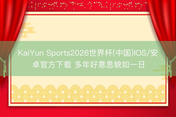 KaiYun Sports2026世界杯(中国)IOS/安卓官方下载 多年好意思貌如一日