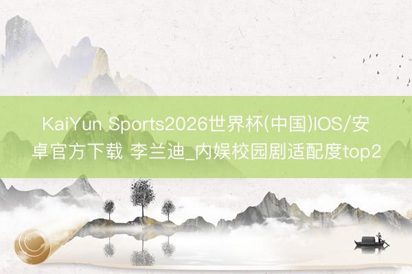 KaiYun Sports2026世界杯(中国)IOS/安卓官方下载 李兰迪_内娱校园剧适配度top2