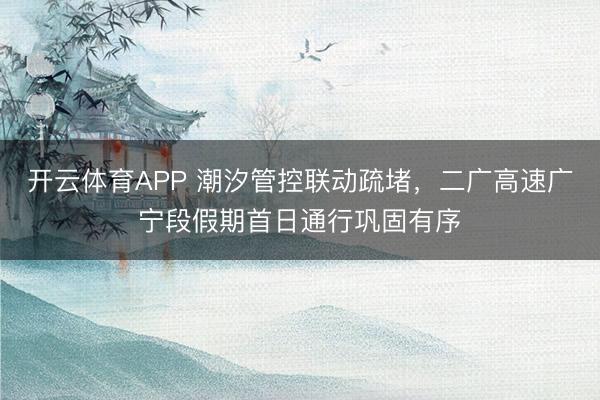 开云体育APP 潮汐管控联动疏堵,二广高速广宁段假期首日通行巩固有序