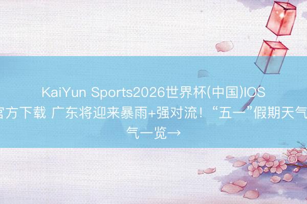 KaiYun Sports2026世界杯(中国)IOS/安卓官方下载 广东将迎来暴雨+强对流!“五一”假期天气一览→