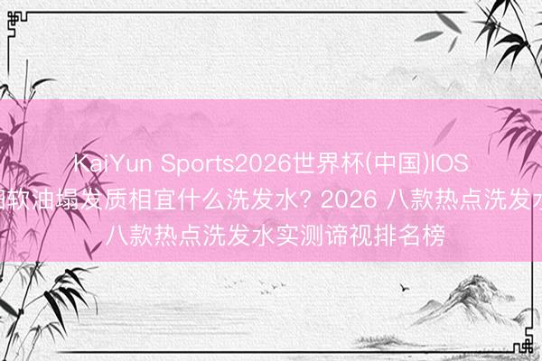 KaiYun Sports2026世界杯(中国)IOS/安卓官方下载 细软油塌发质相宜什么洗发水? 2026 八款热点洗发水实测谛视排名榜