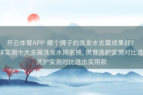 开云体育APP 哪个牌子的洗发水去屑成果好? 2026 全球实测十大去屑洗发水排名榜， 夙昔洗护实测对比选出实用款