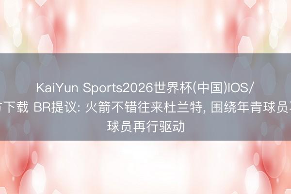KaiYun Sports2026世界杯(中国)IOS/安卓官方下载 BR提议: 火箭不错往来杜兰特, 围绕年青球员再行驱动