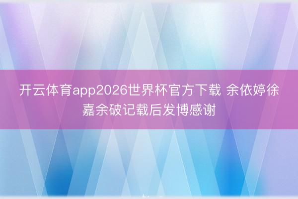 开云体育app2026世界杯官方下载 余依婷徐嘉余破记载后发博感谢