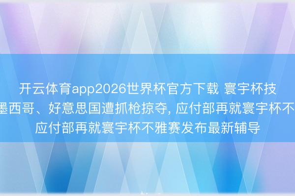 开云体育app2026世界杯官方下载 寰宇杯技巧2名中国公民在墨西哥、好意思国遭抓枪掠夺， 应付部再就寰宇杯不雅赛发布最新辅导