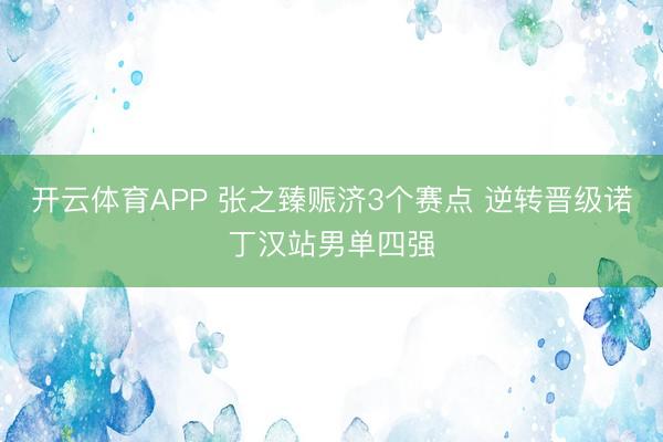 开云体育APP 张之臻赈济3个赛点 逆转晋级诺丁汉站男单四强