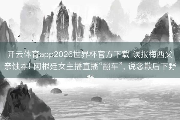 开云体育app2026世界杯官方下载 误报梅西父亲蚀本! 阿根廷女主播直播“翻车”, 说念歉后下野