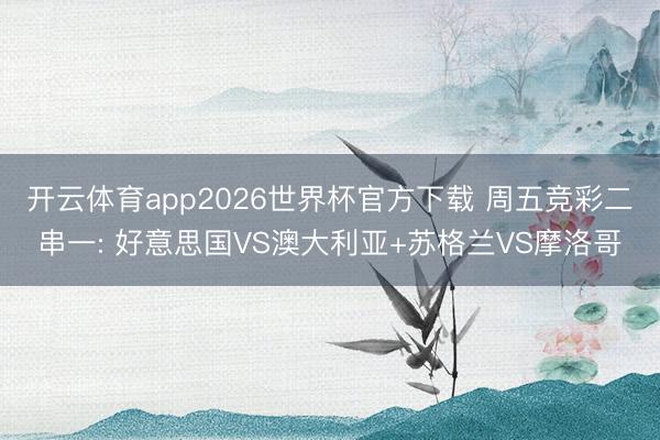 开云体育app2026世界杯官方下载 周五竞彩二串一: 好意思国VS澳大利亚+苏格兰VS摩洛哥