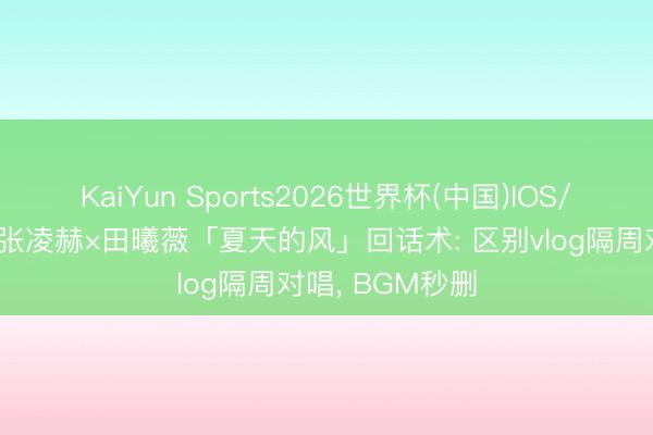 KaiYun Sports2026世界杯(中国)IOS/安卓官方下载 张凌赫×田曦薇「夏天的风」回话术: 区别vlog隔周对唱， BGM秒删