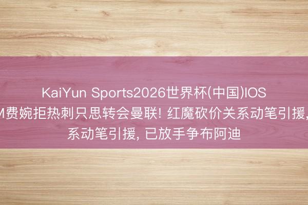 KaiYun Sports2026世界杯(中国)IOS/安卓官方下载 M费婉拒热刺只思转会曼联! 红魔砍价关系动笔引援, 已放手争布阿迪