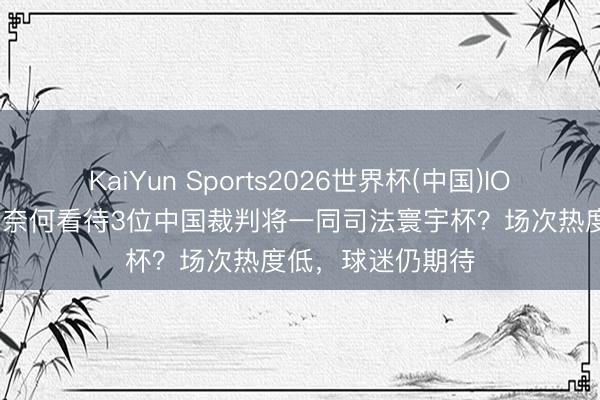 KaiYun Sports2026世界杯(中国)IOS/安卓官方下载 奈何看待3位中国裁判将一同司法寰宇杯？场次热度低，球迷仍期待