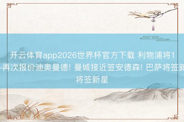 开云体育app2026世界杯官方下载 利物浦将1亿+再次报价迪奥曼德! 曼城接近签安德森! 巴萨将签新星