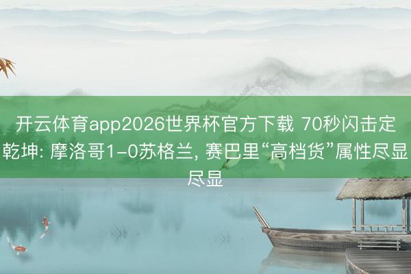 开云体育app2026世界杯官方下载 70秒闪击定乾坤: 摩洛哥1-0苏格兰, 赛巴里“高档货”属性尽显