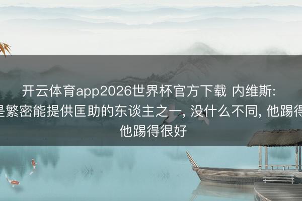开云体育app2026世界杯官方下载 内维斯: C罗是繁密能提供匡助的东谈主之一, 没什么不同, 他踢得很好