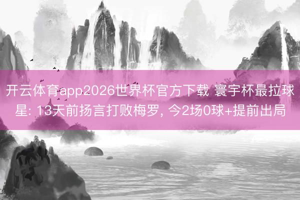 开云体育app2026世界杯官方下载 寰宇杯最拉球星: 13天前扬言打败梅罗， 今2场0球+提前出局