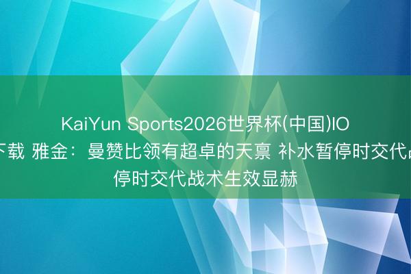 KaiYun Sports2026世界杯(中国)IOS/安卓官方下载 雅金:曼赞比领有超卓的天禀 补水暂停时交代战术生效显赫