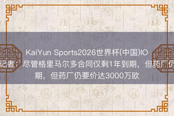 KaiYun Sports2026世界杯(中国)IOS/安卓官方下载 记者：尽管格里马尔多合同仅剩1年到期，但药厂仍要价达3000万欧