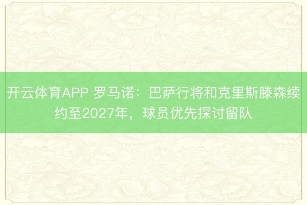 开云体育APP 罗马诺：巴萨行将和克里斯滕森续约至2027年，球员优先探讨留队